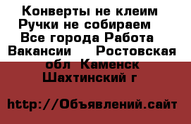 Конверты не клеим! Ручки не собираем! - Все города Работа » Вакансии   . Ростовская обл.,Каменск-Шахтинский г.